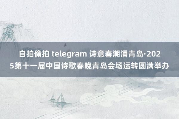 自拍偷拍 telegram 诗意春潮涌青岛·2025第十一届中国诗歌春晚青岛会场运转圆满举办