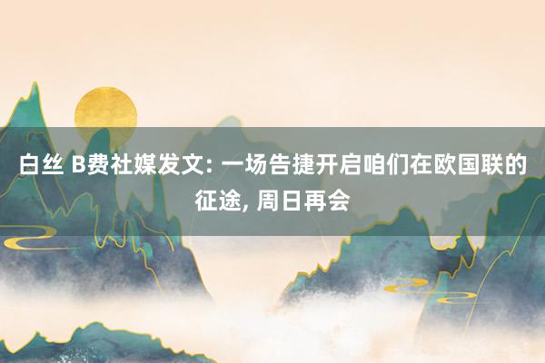 白丝 B费社媒发文: 一场告捷开启咱们在欧国联的征途， 周日再会