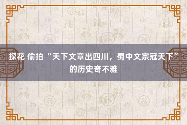 探花 偷拍 “天下文章出四川，蜀中文宗冠天下”的历史奇不雅