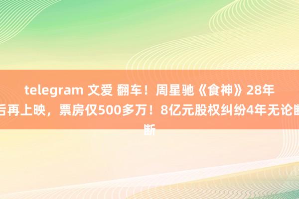 telegram 文爱 翻车！周星驰《食神》28年后再上映，票房仅500多万！8亿元股权纠纷4年无论断