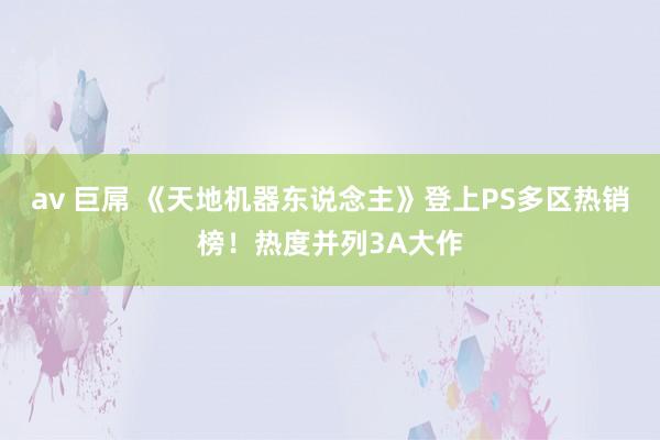 av 巨屌 《天地机器东说念主》登上PS多区热销榜！热度并列3A大作