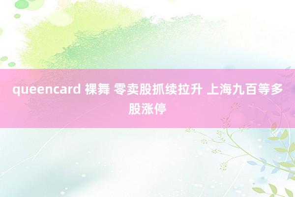 queencard 裸舞 零卖股抓续拉升 上海九百等多股涨停