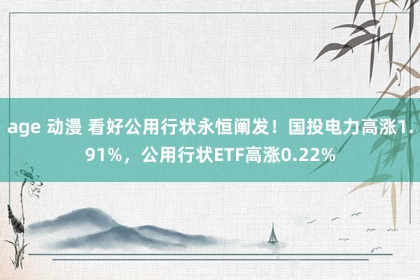 age 动漫 看好公用行状永恒阐发！国投电力高涨1.91%，公用行状ETF高涨0.22%