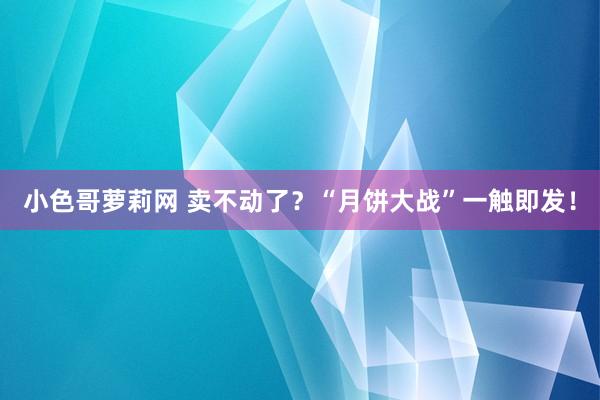 小色哥萝莉网 卖不动了？“月饼大战”一触即发！