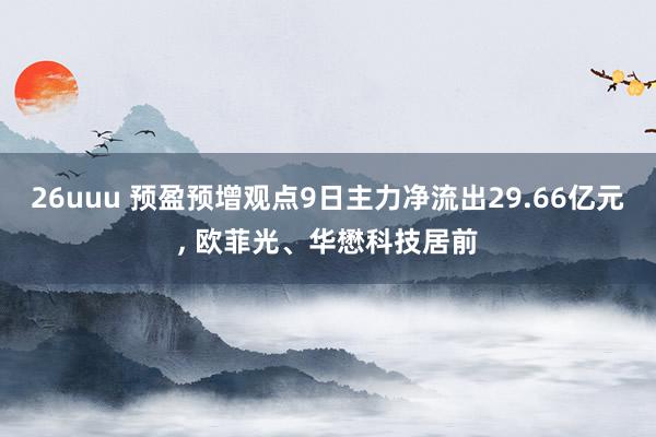 26uuu 预盈预增观点9日主力净流出29.66亿元， 欧菲光、华懋科技居前