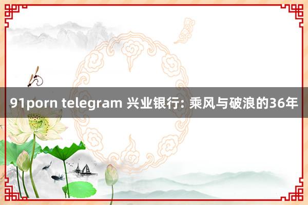 91porn telegram 兴业银行: 乘风与破浪的36年