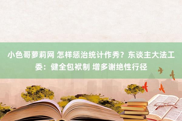 小色哥萝莉网 怎样惩治统计作秀？东谈主大法工委：健全包袱制 增多谢绝性行径