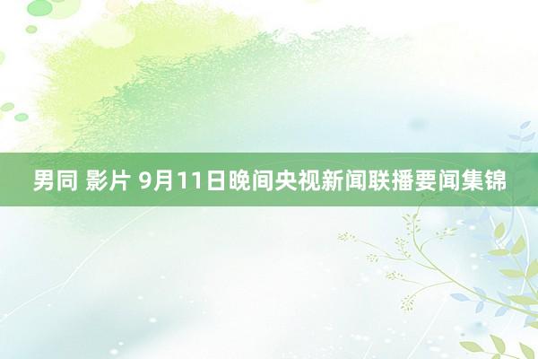 男同 影片 9月11日晚间央视新闻联播要闻集锦