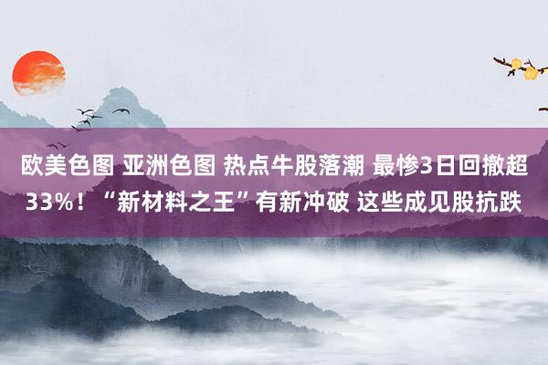 欧美色图 亚洲色图 热点牛股落潮 最惨3日回撤超33%！“新材料之王”有新冲破 这些成见股抗跌