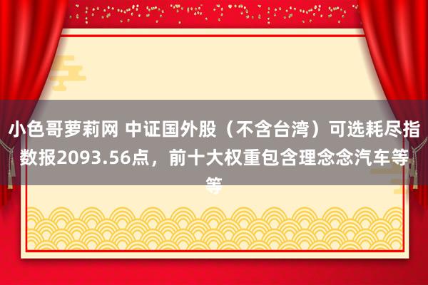 小色哥萝莉网 中证国外股（不含台湾）可选耗尽指数报2093.56点，前十大权重包含理念念汽车等