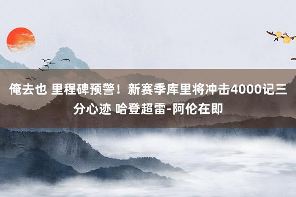 俺去也 里程碑预警！新赛季库里将冲击4000记三分心迹 哈登超雷-阿伦在即