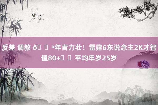 反差 调教 💪年青力壮！雷霆6东说念主2K才智值80+⚡️平均年岁25岁