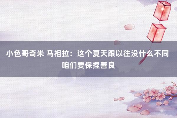 小色哥奇米 马祖拉：这个夏天跟以往没什么不同 咱们要保捏善良