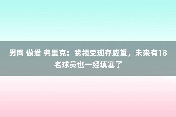 男同 做爱 弗里克：我领受现存威望，未来有18名球员也一经填塞了