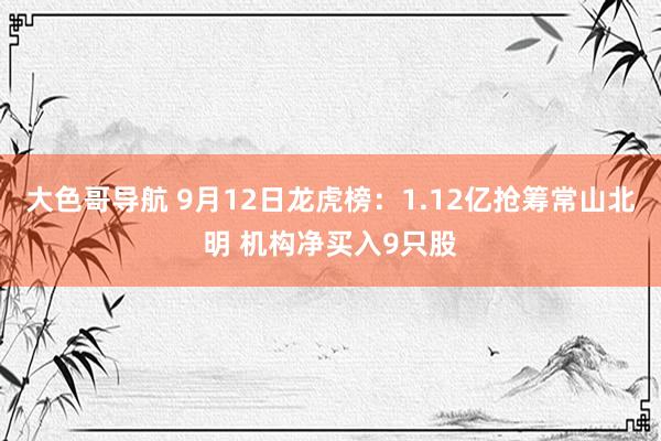 大色哥导航 9月12日龙虎榜：1.12亿抢筹常山北明 机构净买入9只股