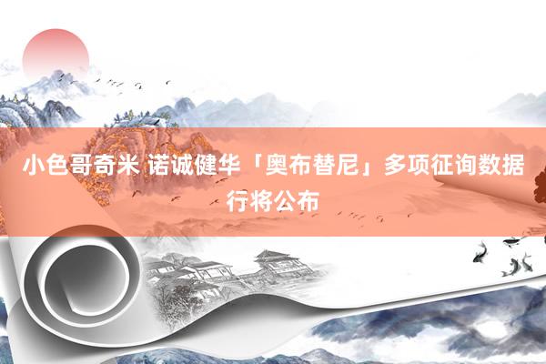 小色哥奇米 诺诚健华「奥布替尼」多项征询数据行将公布