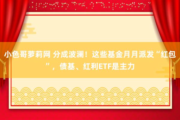 小色哥萝莉网 分成波澜！这些基金月月派发“红包”，债基、红利ETF是主力