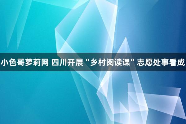 小色哥萝莉网 四川开展“乡村阅读课”志愿处事看成