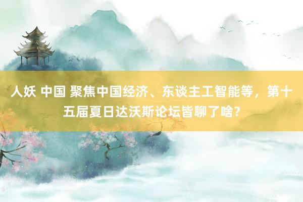 人妖 中国 聚焦中国经济、东谈主工智能等，第十五届夏日达沃斯论坛皆聊了啥？