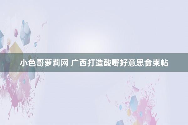 小色哥萝莉网 广西打造酸嘢好意思食柬帖