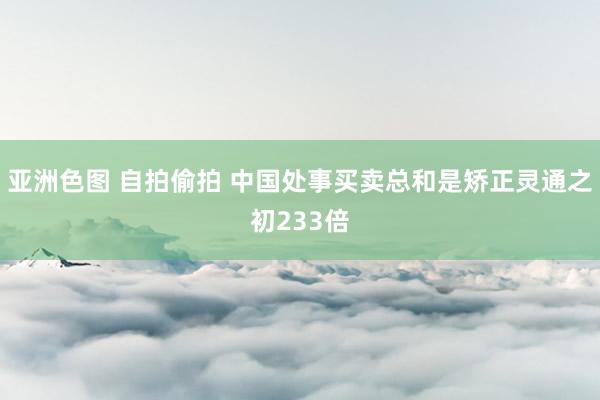 亚洲色图 自拍偷拍 中国处事买卖总和是矫正灵通之初233倍