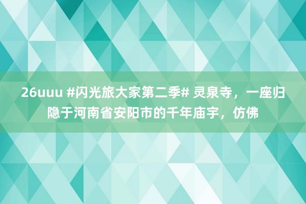 26uuu #闪光旅大家第二季# 灵泉寺，一座归隐于河南省安阳市的千年庙宇，仿佛