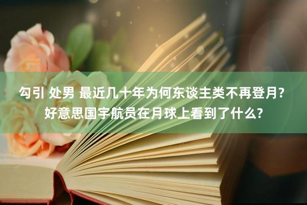 勾引 处男 最近几十年为何东谈主类不再登月? 好意思国宇航员在月球上看到了什么?