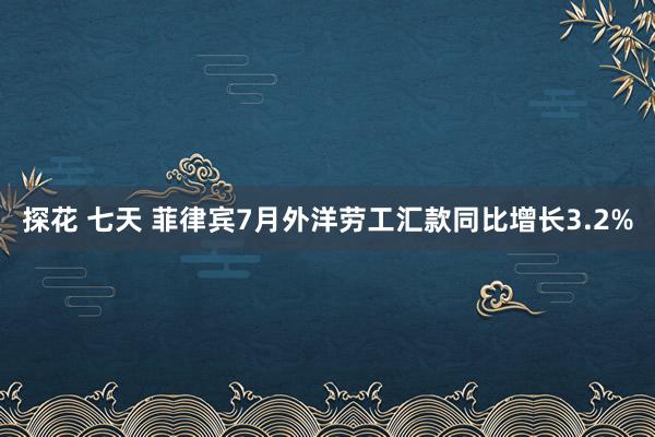 探花 七天 菲律宾7月外洋劳工汇款同比增长3.2%