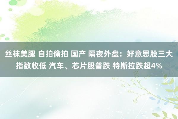 丝袜美腿 自拍偷拍 国产 隔夜外盘：好意思股三大指数收低 汽车、芯片股普跌 特斯拉跌超4%