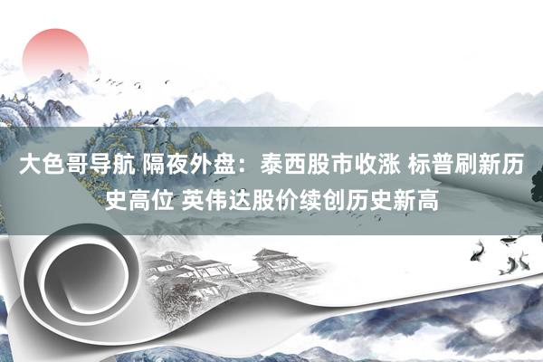 大色哥导航 隔夜外盘：泰西股市收涨 标普刷新历史高位 英伟达股价续创历史新高