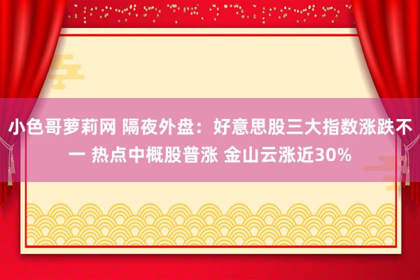 小色哥萝莉网 隔夜外盘：好意思股三大指数涨跌不一 热点中概股普涨 金山云涨近30%