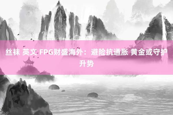 丝袜 英文 FPG财盛海外：避险抗通胀 黄金或守护升势