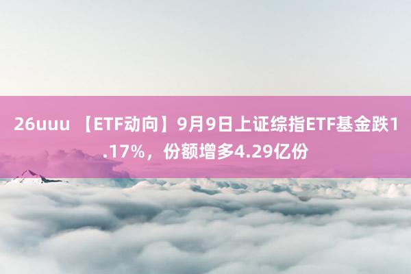 26uuu 【ETF动向】9月9日上证综指ETF基金跌1.17%，份额增多4.29亿份