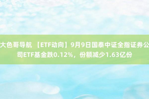 大色哥导航 【ETF动向】9月9日国泰中证全指证券公司ETF基金跌0.12%，份额减少1.63亿份