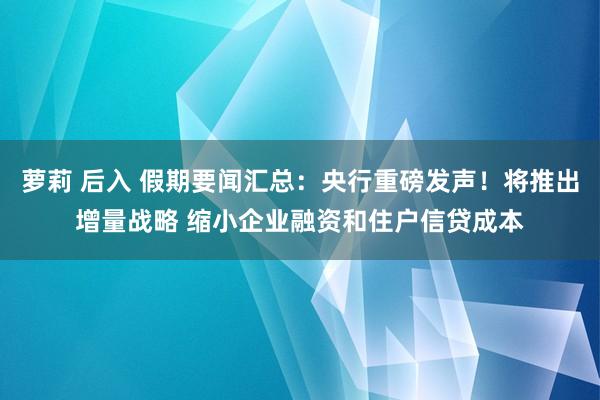 萝莉 后入 假期要闻汇总：央行重磅发声！将推出增量战略 缩小企业融资和住户信贷成本