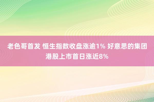 老色哥首发 恒生指数收盘涨逾1% 好意思的集团港股上市首日涨近8%