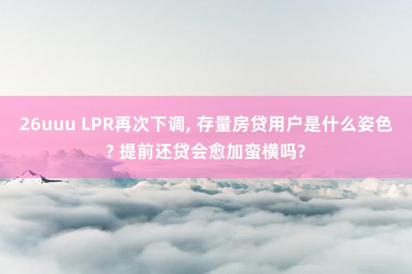 26uuu LPR再次下调， 存量房贷用户是什么姿色? 提前还贷会愈加蛮横吗?