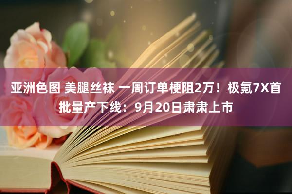 亚洲色图 美腿丝袜 一周订单梗阻2万！极氪7X首批量产下线：9月20日肃肃上市