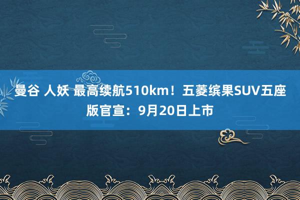 曼谷 人妖 最高续航510km！五菱缤果SUV五座版官宣：9月20日上市