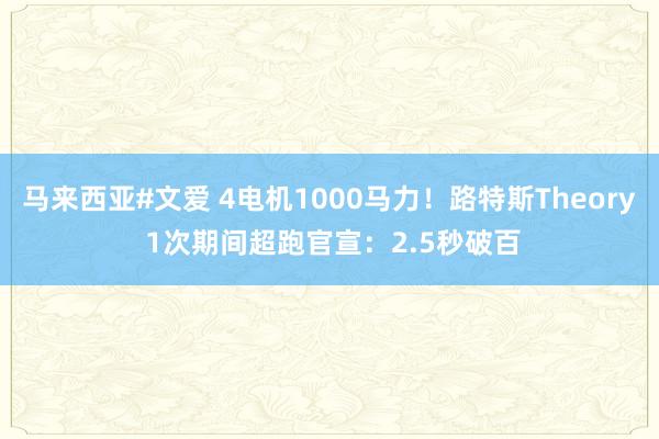 马来西亚#文爱 4电机1000马力！路特斯Theory 1次期间超跑官宣：2.5秒破百