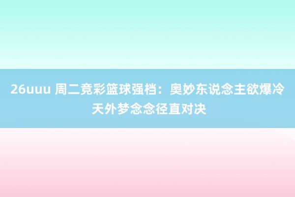 26uuu 周二竞彩篮球强档：奥妙东说念主欲爆冷 天外梦念念径直对决