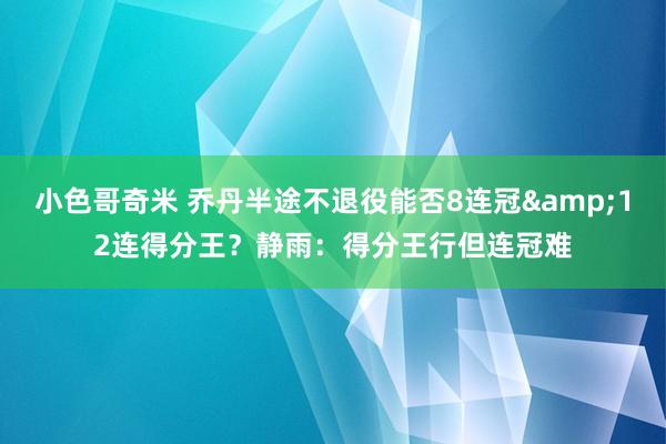 小色哥奇米 乔丹半途不退役能否8连冠&12连得分王？静雨：得分王行但连冠难