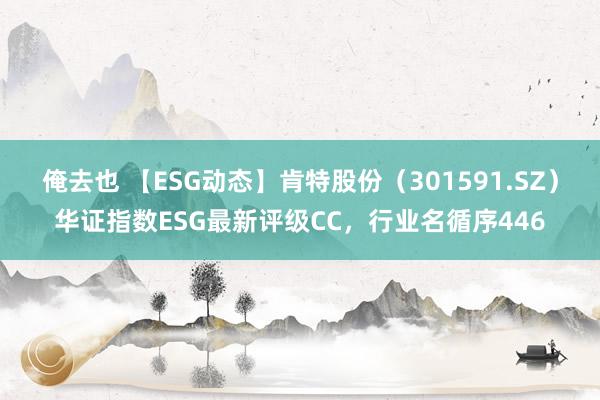 俺去也 【ESG动态】肯特股份（301591.SZ）华证指数ESG最新评级CC，行业名循序446