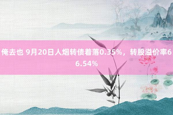 俺去也 9月20日人烟转债着落0.35%，转股溢价率66.54%