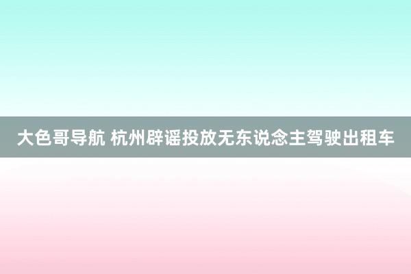 大色哥导航 杭州辟谣投放无东说念主驾驶出租车