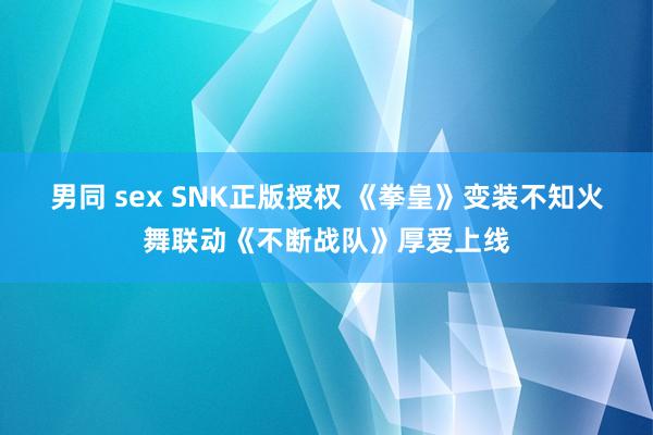 男同 sex SNK正版授权 《拳皇》变装不知火舞联动《不断战队》厚爱上线