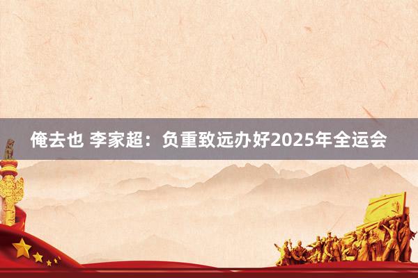 俺去也 李家超：负重致远办好2025年全运会