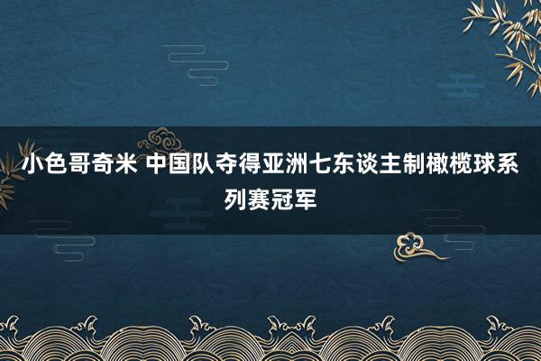 小色哥奇米 中国队夺得亚洲七东谈主制橄榄球系列赛冠军