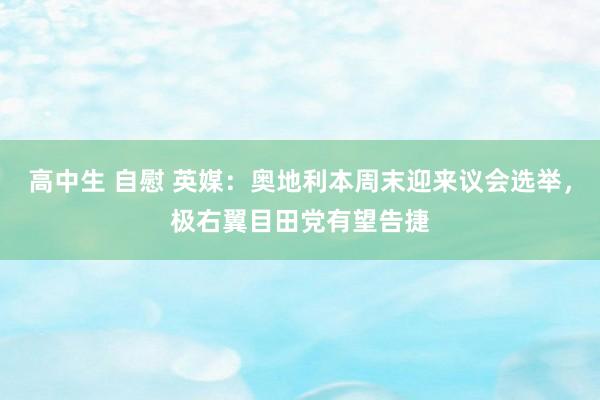 高中生 自慰 英媒：奥地利本周末迎来议会选举，极右翼目田党有望告捷