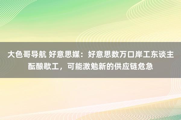 大色哥导航 好意思媒：好意思数万口岸工东谈主酝酿歇工，可能激勉新的供应链危急